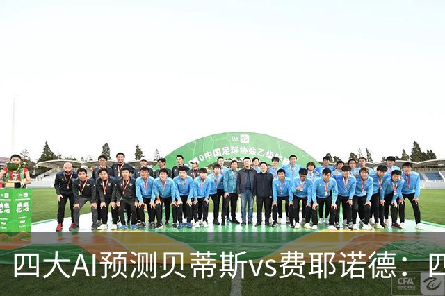 四大AI预测贝蒂斯vs费耶诺德：四家均看好主胜，重点关注2比1